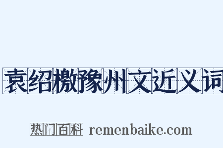 袁绍檄豫州文近义词是什么意思的图片